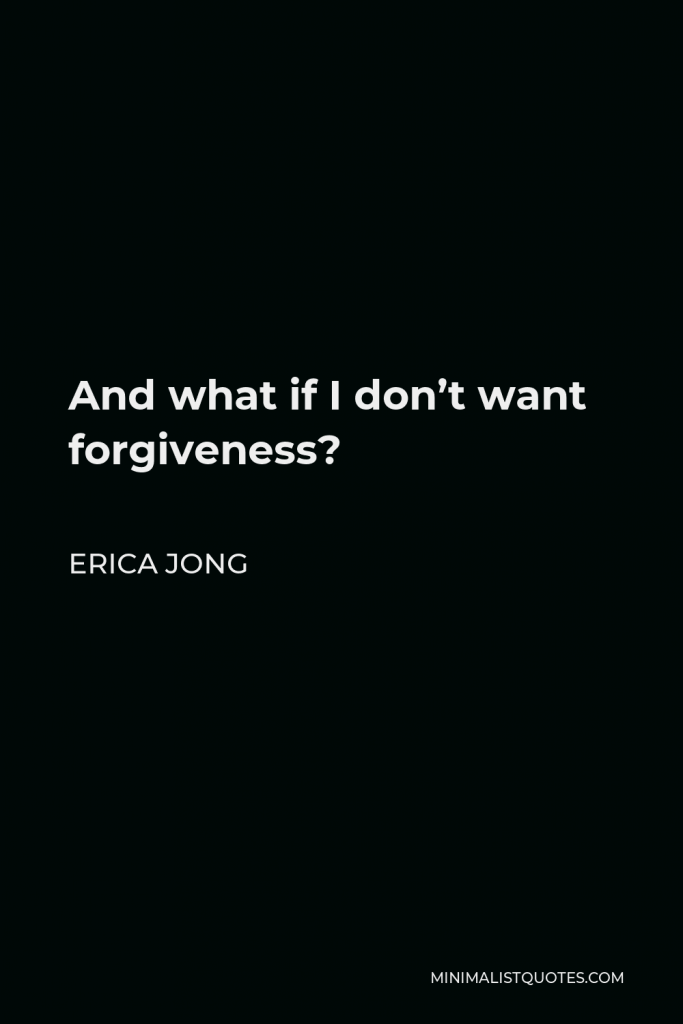 Erica Jong Quote - And what if I don’t want forgiveness?