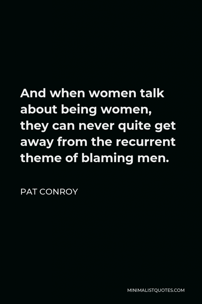Pat Conroy Quote - And when women talk about being women, they can never quite get away from the recurrent theme of blaming men.