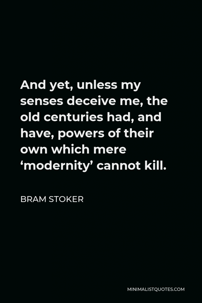 Bram Stoker Quote - And yet, unless my senses deceive me, the old centuries had, and have, powers of their own which mere ‘modernity’ cannot kill.