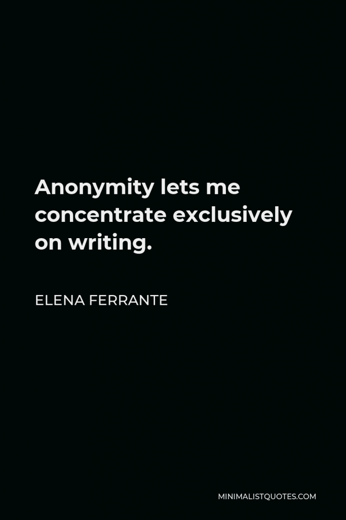Elena Ferrante Quote - Anonymity lets me concentrate exclusively on writing.