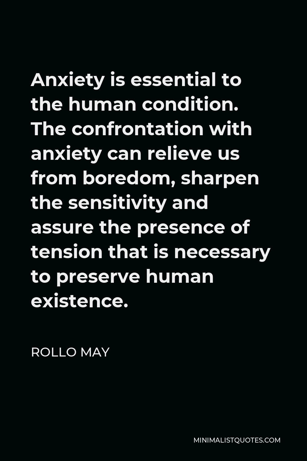 Rollo May Quote - Anxiety is essential to the human condition. The confrontation with anxiety can relieve us from boredom, sharpen the sensitivity and assure the presence of tension that is necessary to preserve human existence.
