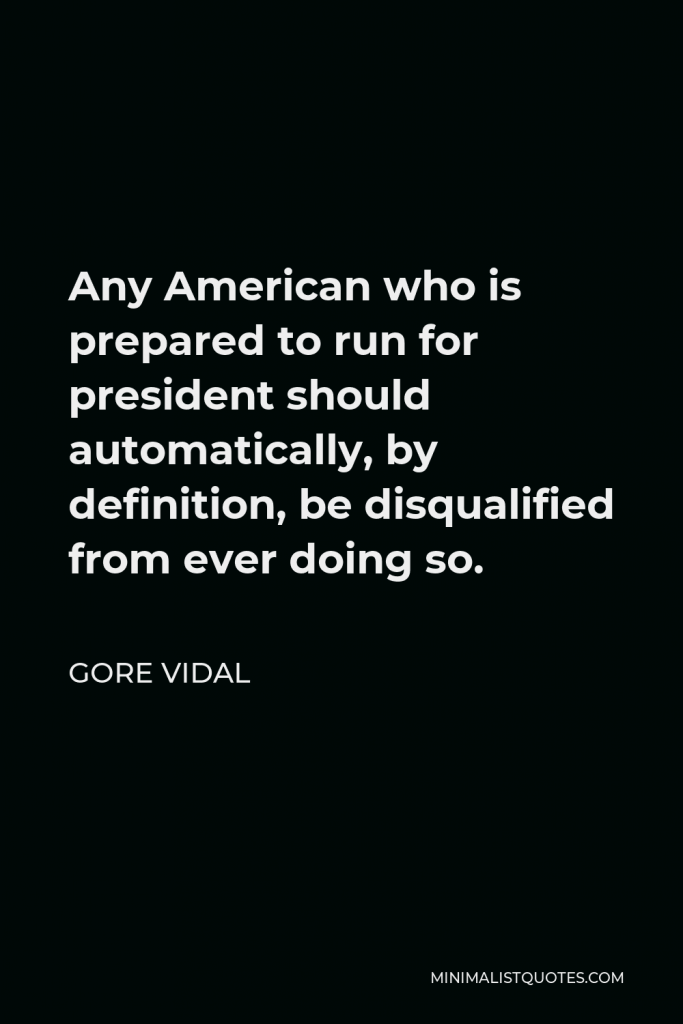 Gore Vidal Quote - Any American who is prepared to run for president should automatically, by definition, be disqualified from ever doing so.
