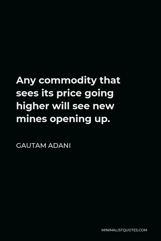Gautam Adani Quote - Any commodity that sees its price going higher will see new mines opening up.