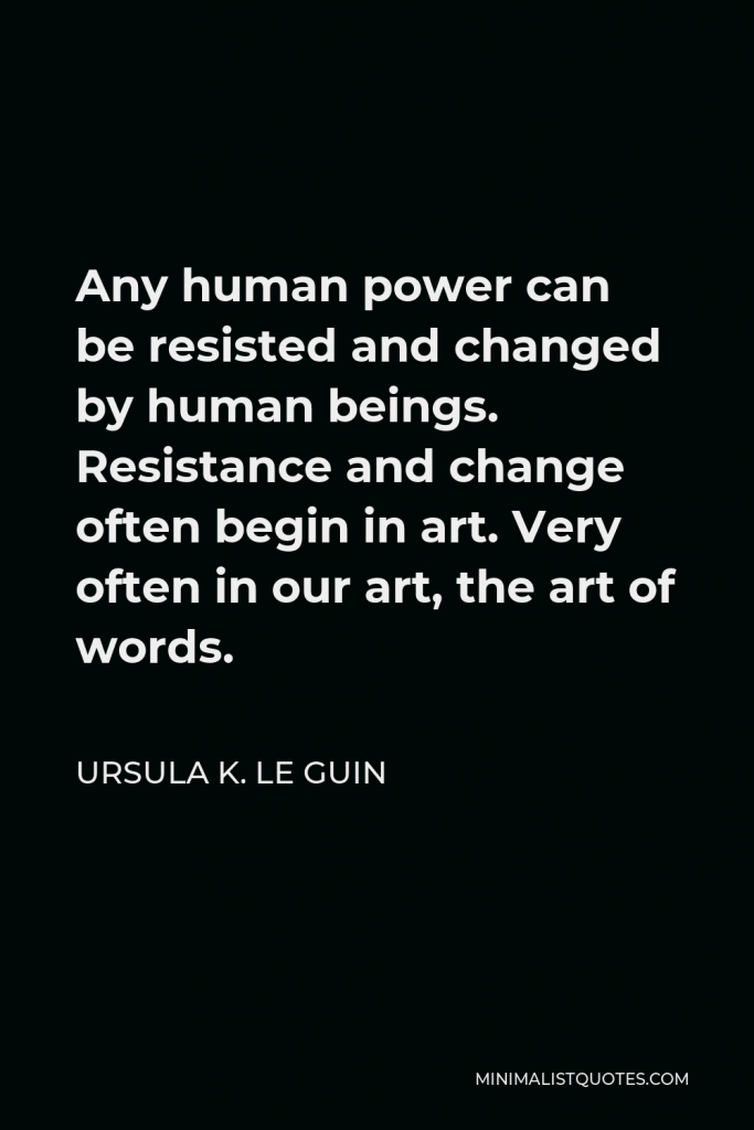 Ursula K. Le Guin Quote - Any human power can be resisted and changed by human beings. Resistance and change often begin in art. Very often in our art, the art of words.