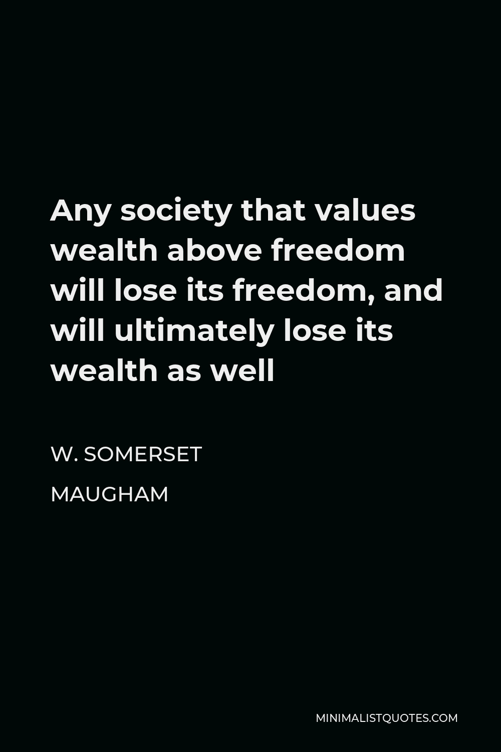 W. Somerset Maugham Quote - Any society that values wealth above freedom will lose its freedom, and will ultimately lose its wealth as well