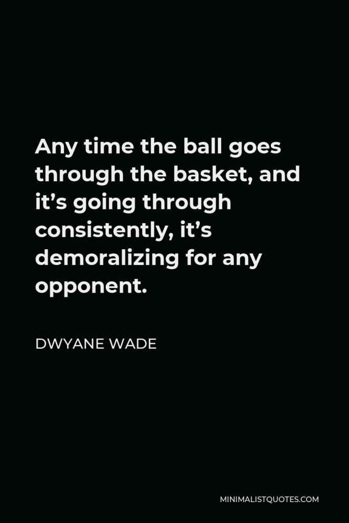 Dwyane Wade Quote - Any time the ball goes through the basket, and it’s going through consistently, it’s demoralizing for any opponent.