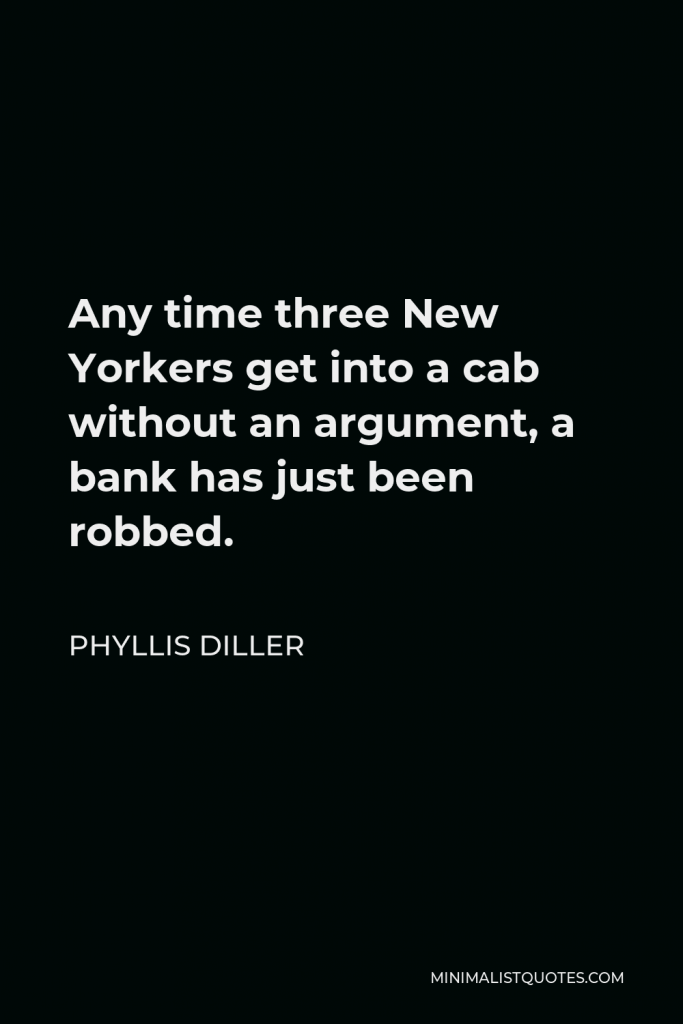 Phyllis Diller Quote - Any time three New Yorkers get into a cab without an argument, a bank has just been robbed.