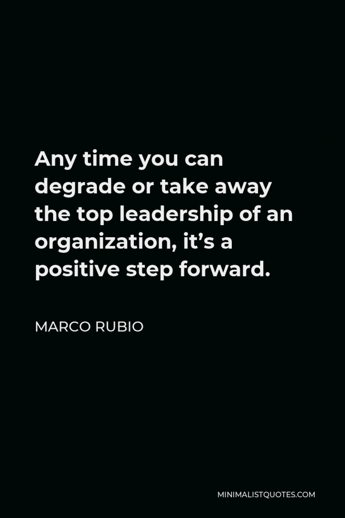 Marco Rubio Quote - Any time you can degrade or take away the top leadership of an organization, it’s a positive step forward.