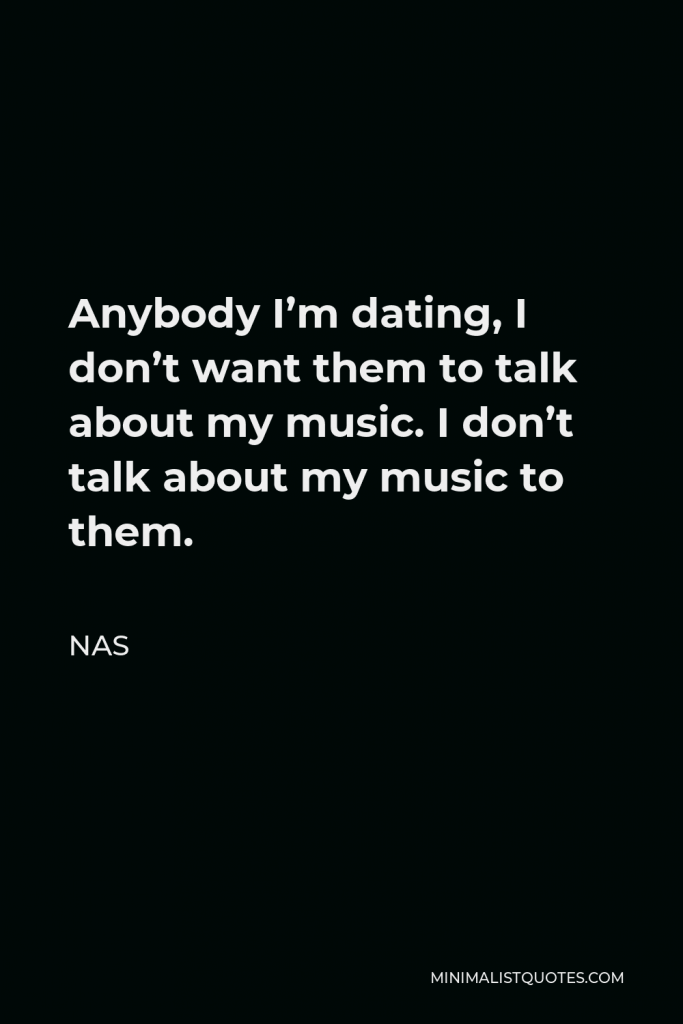 Nas Quote - Anybody I’m dating, I don’t want them to talk about my music. I don’t talk about my music to them.