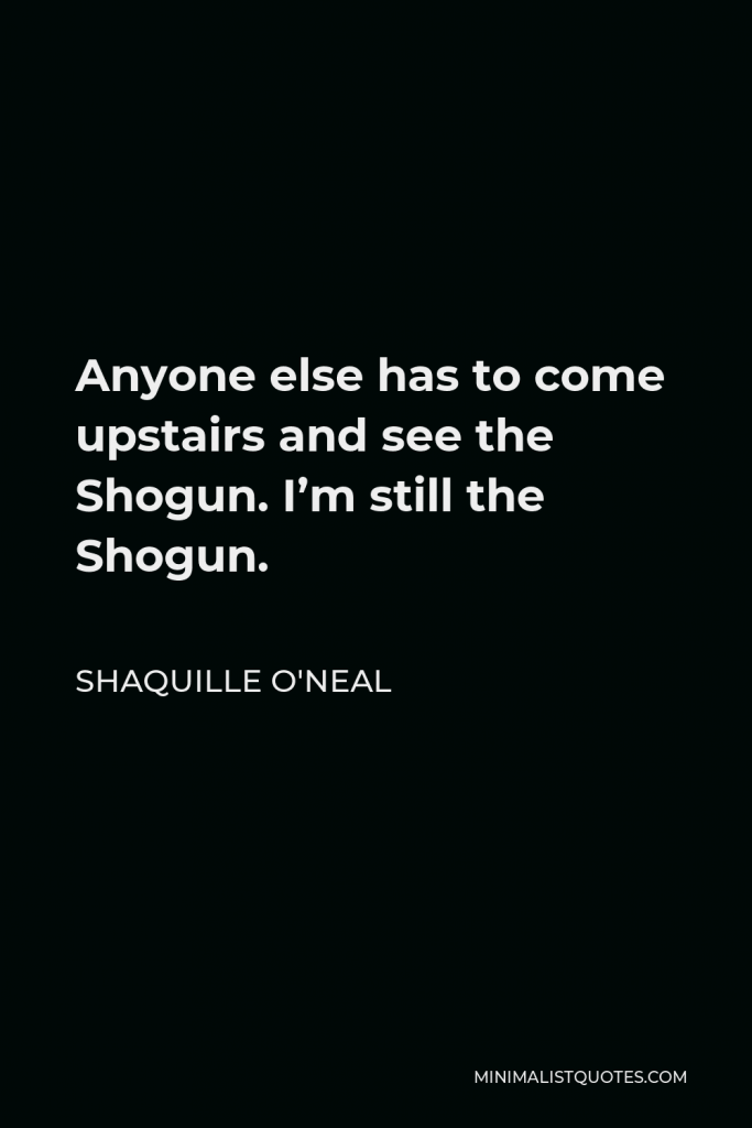 Shaquille O'Neal Quote - Anyone else has to come upstairs and see the Shogun. I’m still the Shogun.