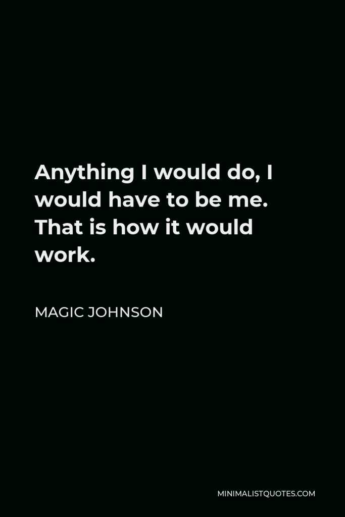 Magic Johnson Quote - Anything I would do, I would have to be me. That is how it would work.