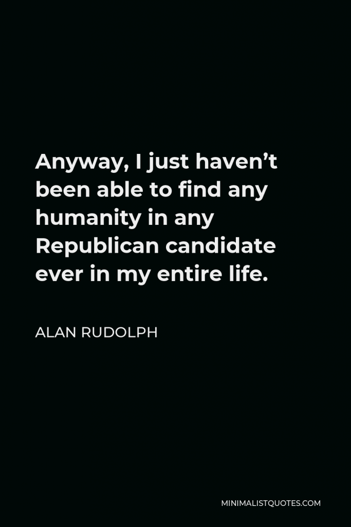 Alan Rudolph Quote - Anyway, I just haven’t been able to find any humanity in any Republican candidate ever in my entire life.