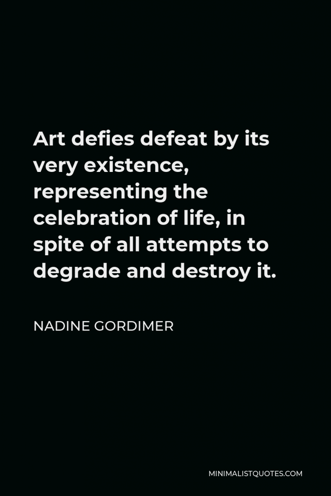 Nadine Gordimer Quote - Art defies defeat by its very existence, representing the celebration of life, in spite of all attempts to degrade and destroy it.