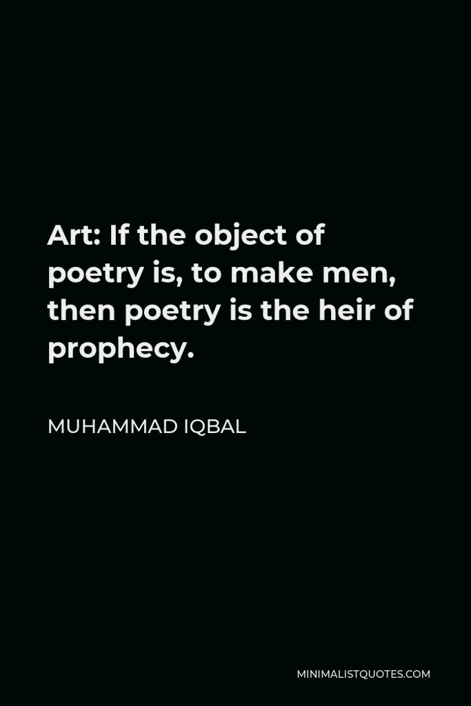 Muhammad Iqbal Quote - Art: If the object of poetry is, to make men, then poetry is the heir of prophecy.