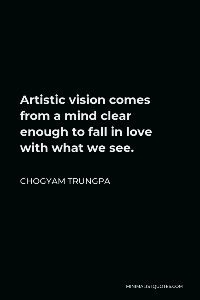 Chogyam Trungpa Quote - Artistic vision comes from a mind clear enough to fall in love with what we see.