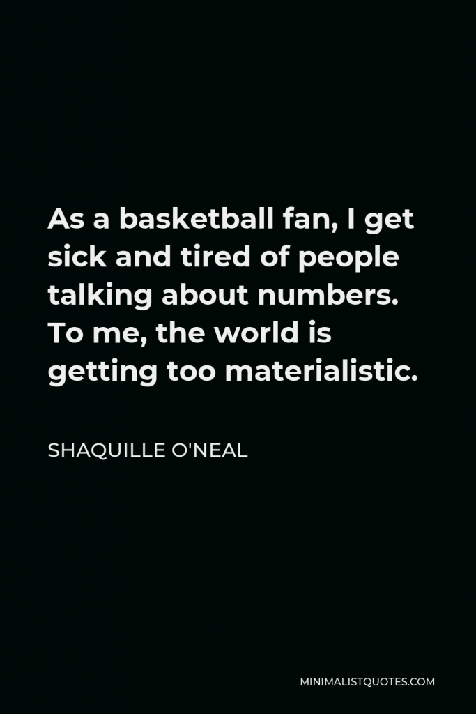 Shaquille O'Neal Quote - As a basketball fan, I get sick and tired of people talking about numbers. To me, the world is getting too materialistic.