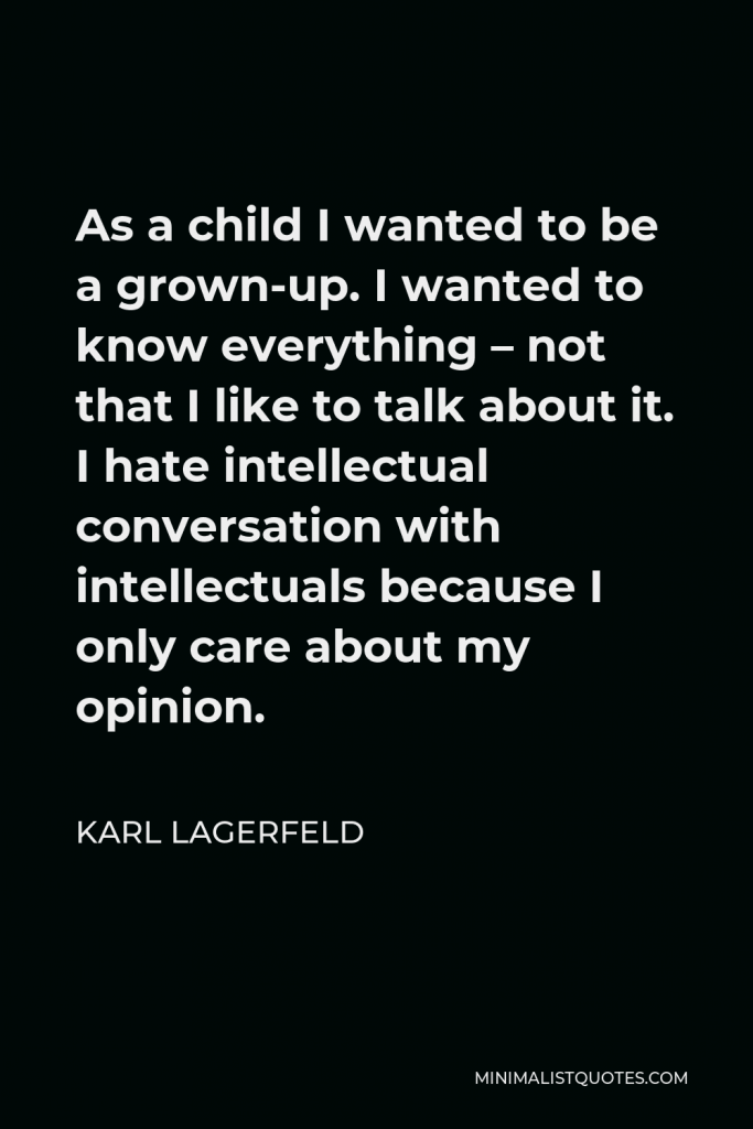 Karl Lagerfeld Quote - As a child I wanted to be a grown-up. I wanted to know everything – not that I like to talk about it. I hate intellectual conversation with intellectuals because I only care about my opinion.