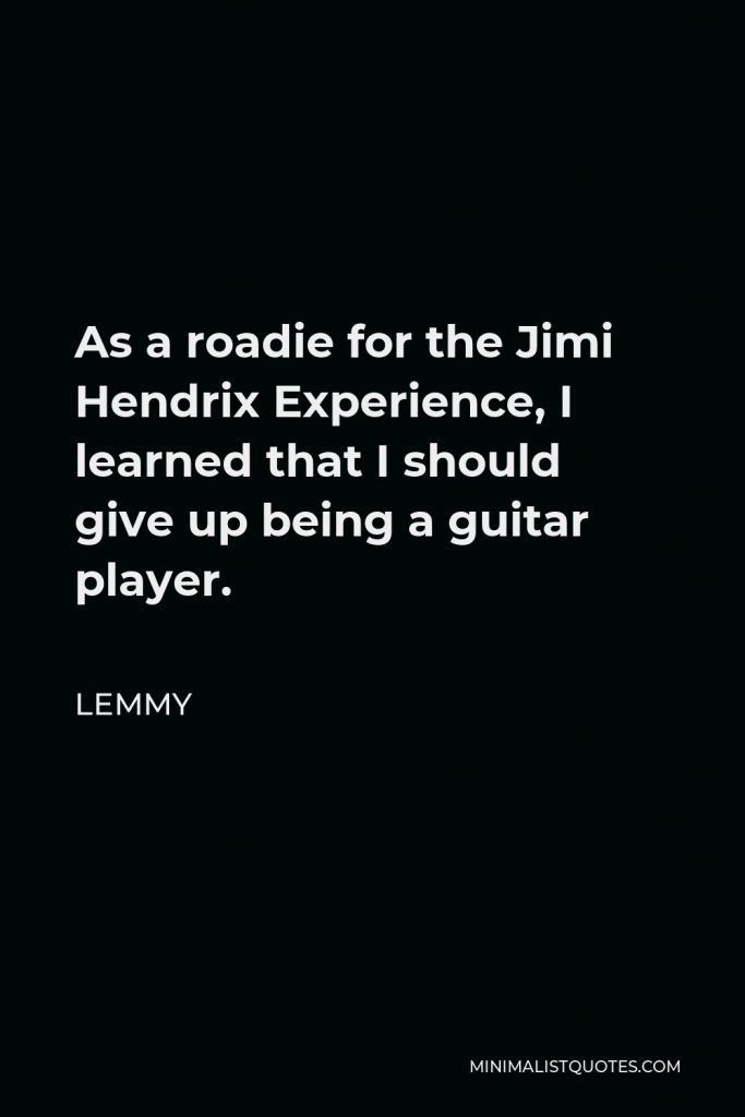 Lemmy Quote - As a roadie for the Jimi Hendrix Experience, I learned that I should give up being a guitar player.
