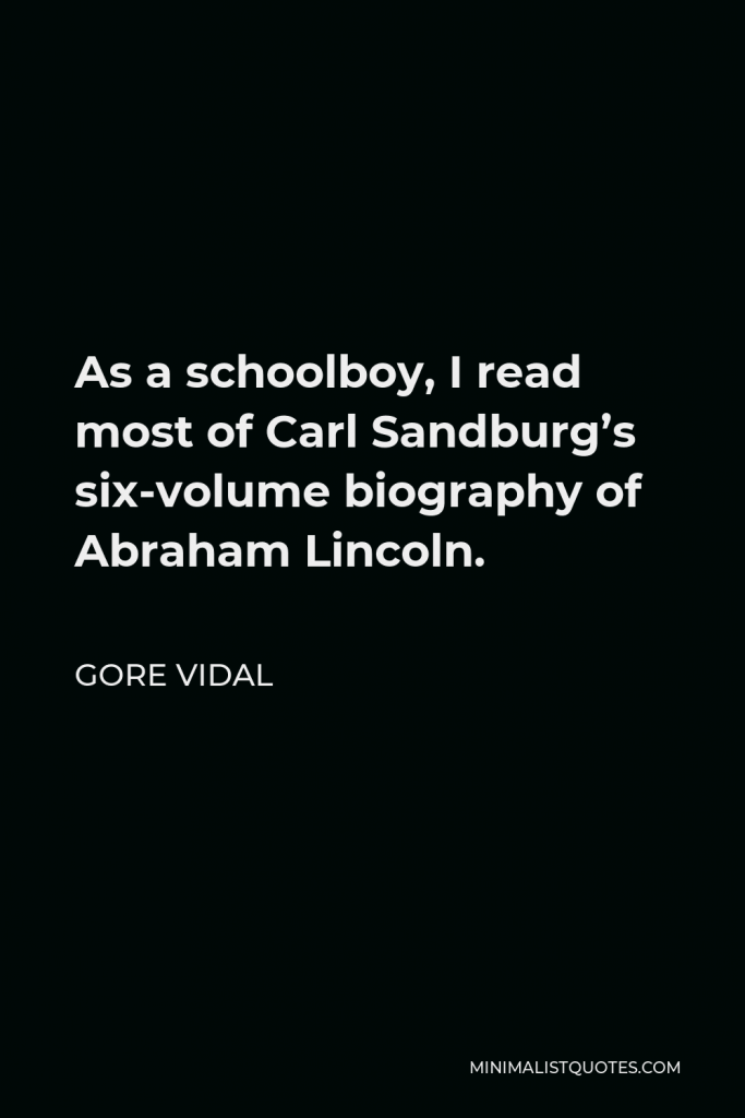 Gore Vidal Quote - As a schoolboy, I read most of Carl Sandburg’s six-volume biography of Abraham Lincoln.
