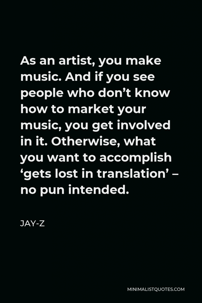 Jay-Z Quote - As an artist, you make music. And if you see people who don’t know how to market your music, you get involved in it. Otherwise, what you want to accomplish ‘gets lost in translation’ – no pun intended.