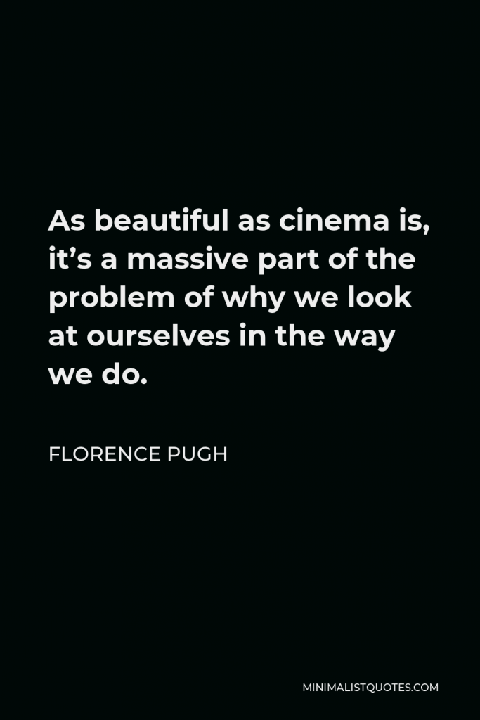 Florence Pugh Quote - As beautiful as cinema is, it’s a massive part of the problem of why we look at ourselves in the way we do.