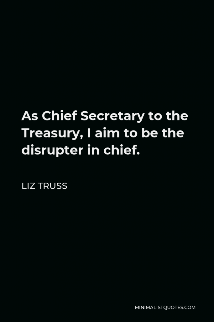 Liz Truss Quote - As Chief Secretary to the Treasury, I aim to be the disrupter in chief.