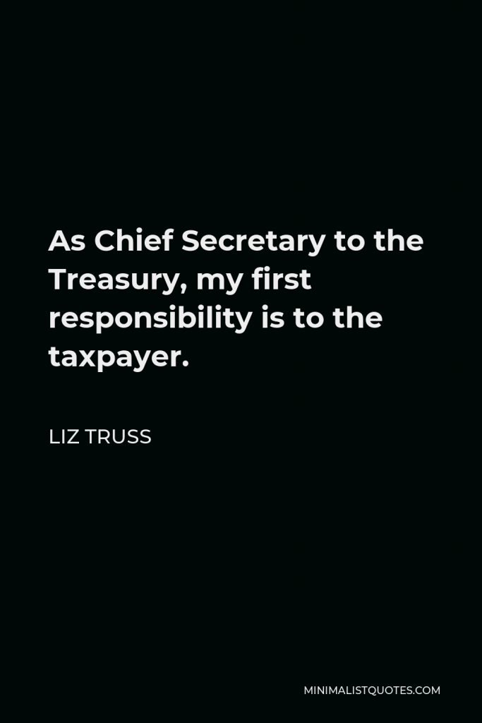 Liz Truss Quote - As Chief Secretary to the Treasury, my first responsibility is to the taxpayer.