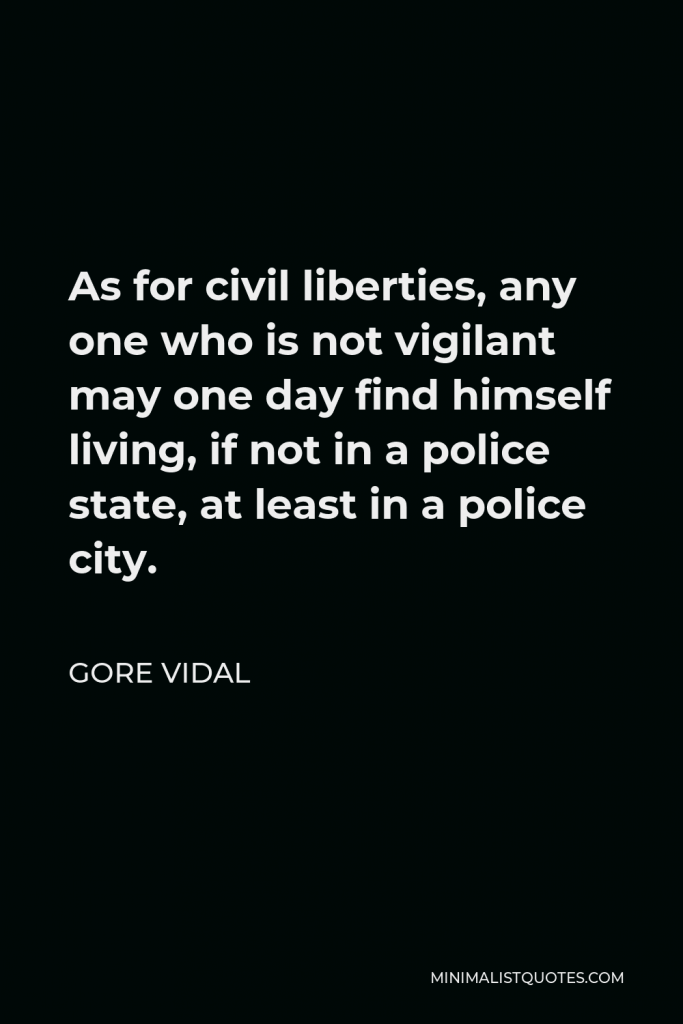Gore Vidal Quote - As for civil liberties, any one who is not vigilant may one day find himself living, if not in a police state, at least in a police city.