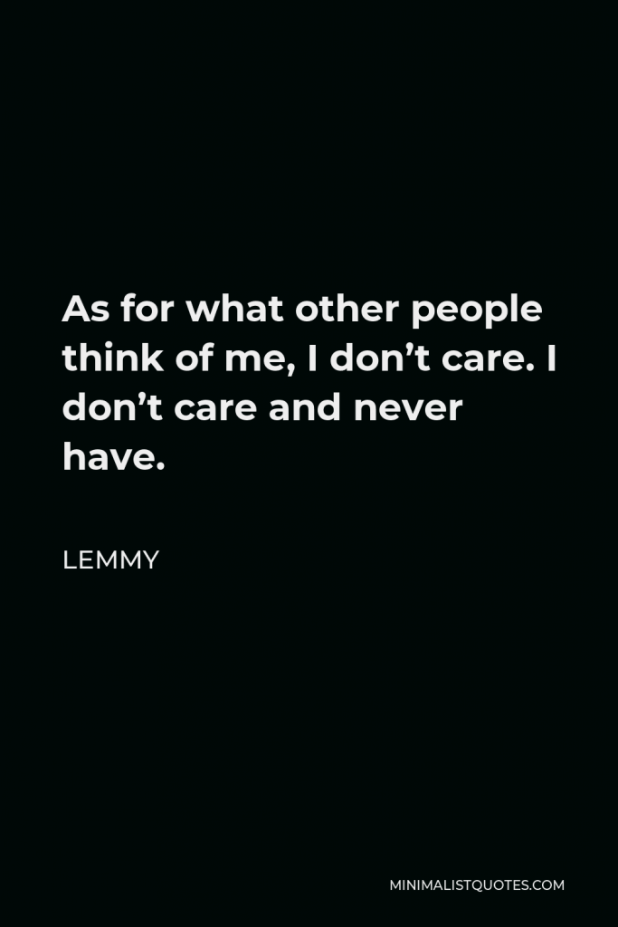 Lemmy Quote - As for what other people think of me, I don’t care. I don’t care and never have.