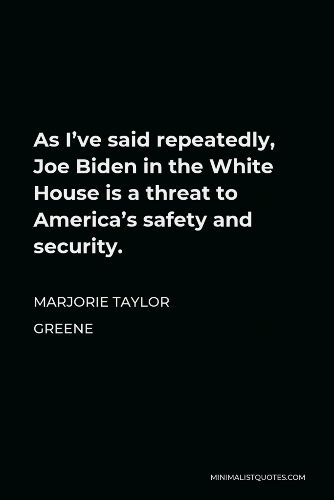 Marjorie Taylor Greene Quote - As I’ve said repeatedly, Joe Biden in the White House is a threat to America’s safety and security.