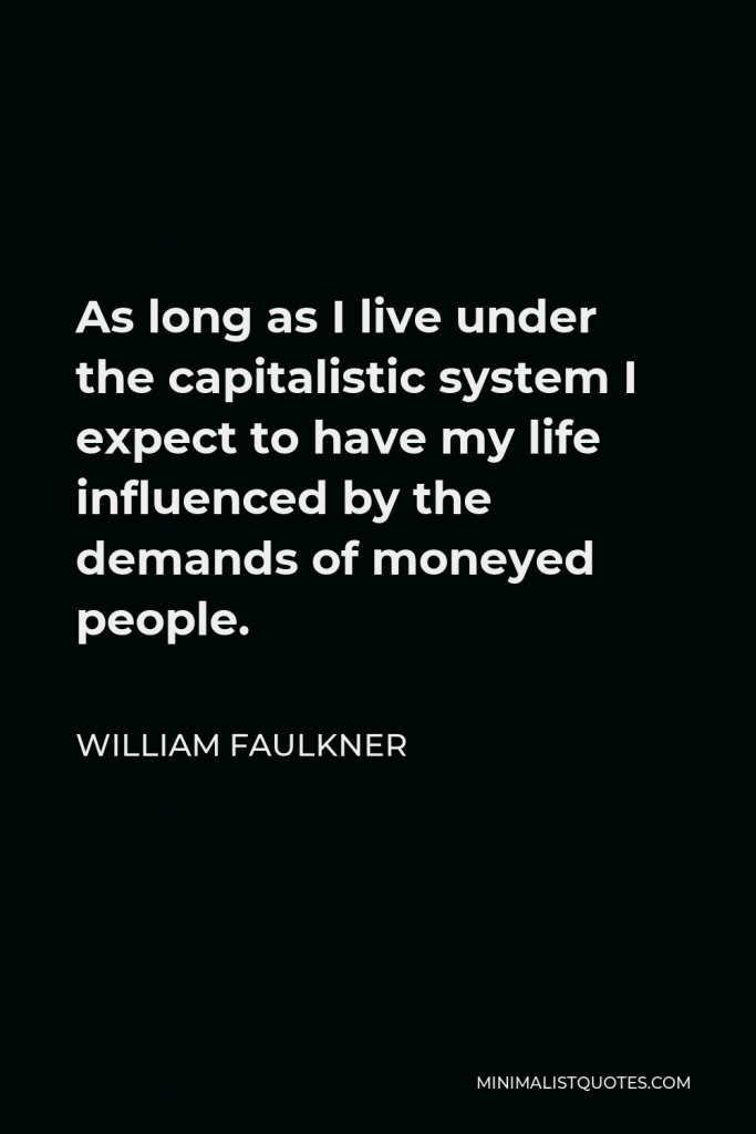 William Faulkner Quote - As long as I live under the capitalistic system I expect to have my life influenced by the demands of moneyed people.