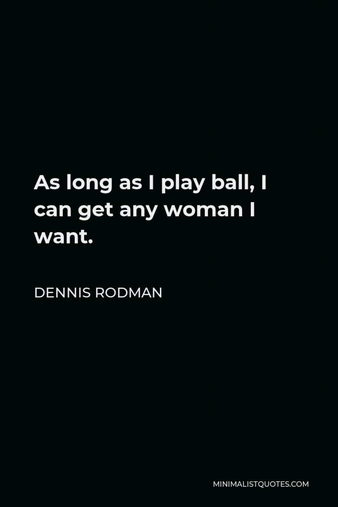 Dennis Rodman Quote - As long as I play ball, I can get any woman I want.