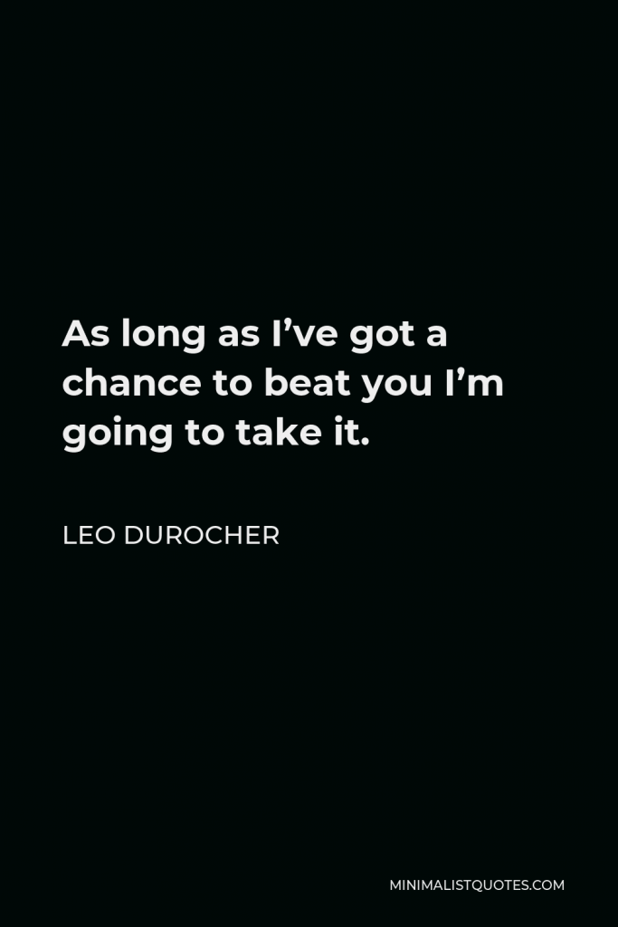 Leo Durocher Quote - As long as I’ve got a chance to beat you I’m going to take it.