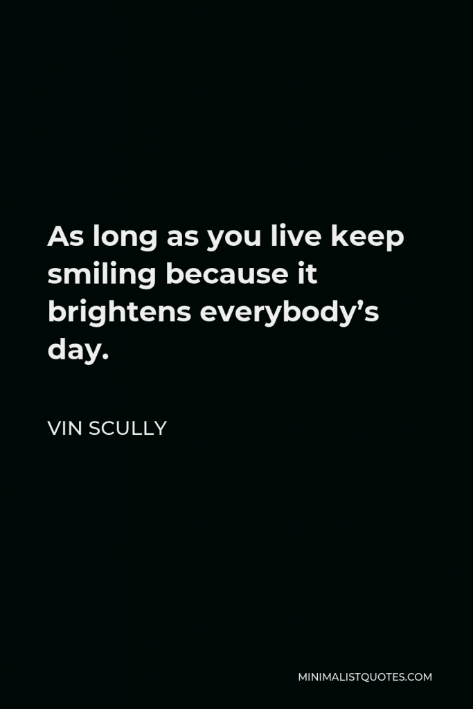 Vin Scully Quote - As long as you live keep smiling because it brightens everybody’s day.
