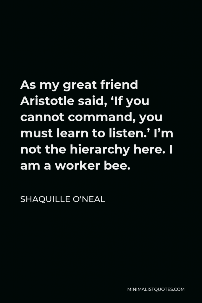 Shaquille O'Neal Quote - As my great friend Aristotle said, ‘If you cannot command, you must learn to listen.’ I’m not the hierarchy here. I am a worker bee.