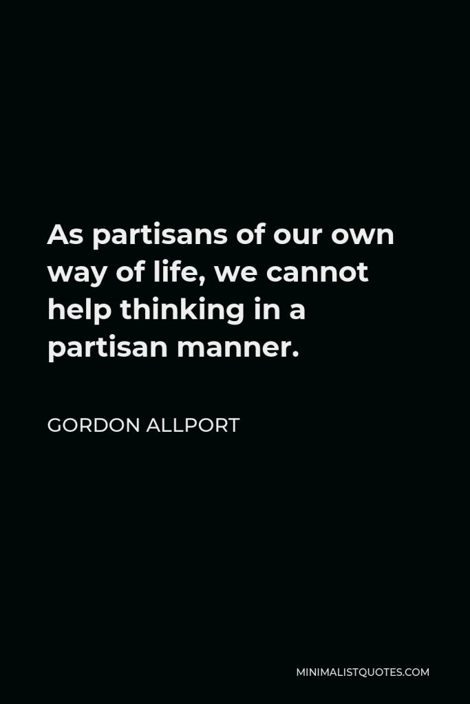 Gordon Allport Quote - As partisans of our own way of life, we cannot help thinking in a partisan manner.