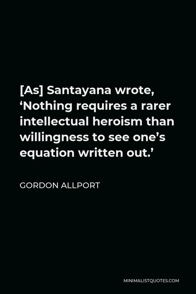 Gordon Allport Quote - [As] Santayana wrote, ‘Nothing requires a rarer intellectual heroism than willingness to see one’s equation written out.’