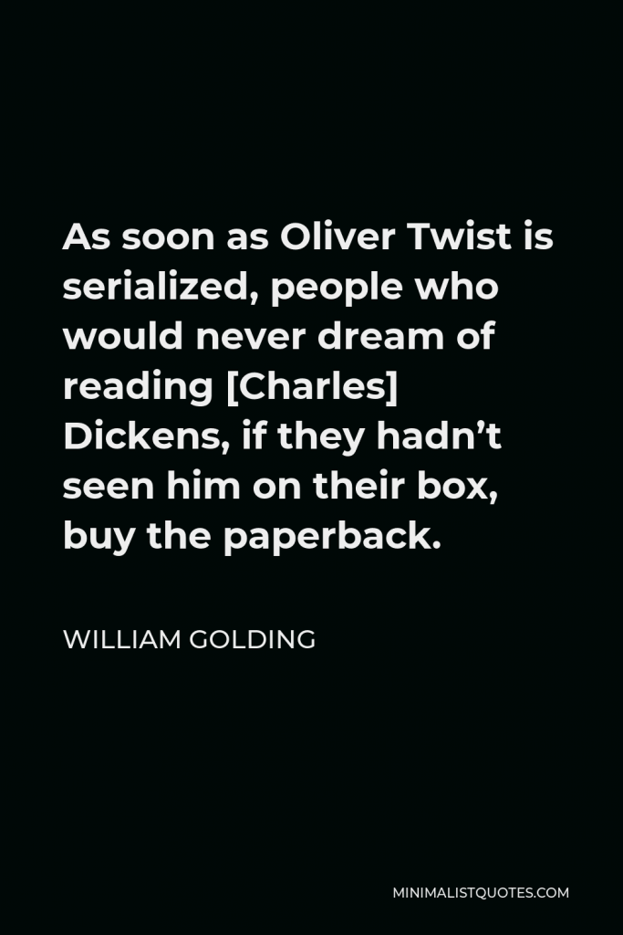 William Golding Quote - As soon as Oliver Twist is serialized, people who would never dream of reading [Charles] Dickens, if they hadn’t seen him on their box, buy the paperback.