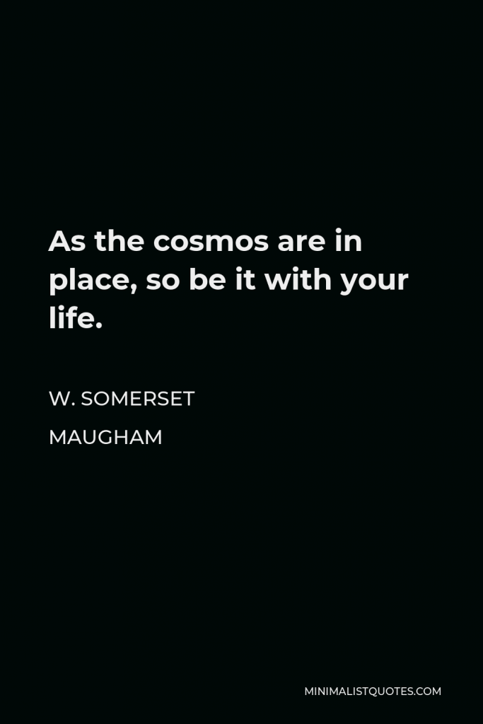 W. Somerset Maugham Quote - As the cosmos are in place, so be it with your life.