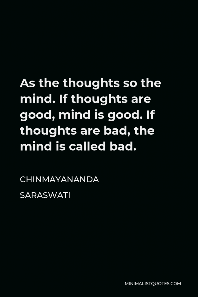Chinmayananda Saraswati Quote - As the thoughts so the mind. If thoughts are good, mind is good. If thoughts are bad, the mind is called bad.