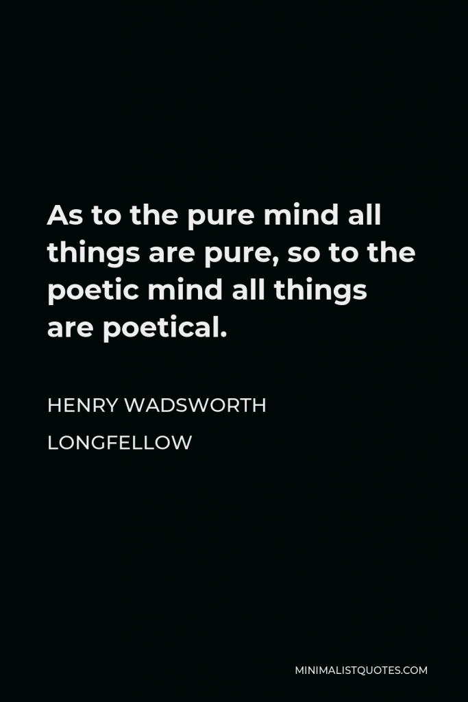 Henry Wadsworth Longfellow Quote - As to the pure mind all things are pure, so to the poetic mind all things are poetical.