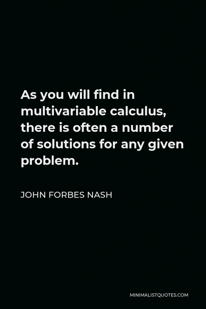 John Forbes Nash Quote - As you will find in multivariable calculus, there is often a number of solutions for any given problem.