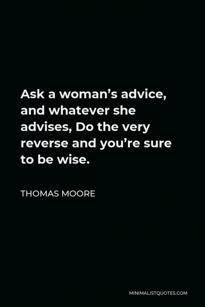 Thomas Moore Quote - Ask a woman’s advice, and whatever she advises, Do the very reverse and you’re sure to be wise.