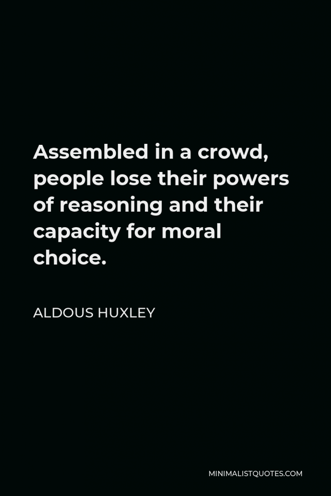 Aldous Huxley Quote - Assembled in a crowd, people lose their powers of reasoning and their capacity for moral choice.