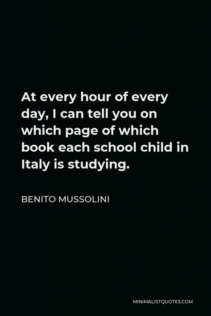 Benito Mussolini Quote - At every hour of every day, I can tell you on which page of which book each school child in Italy is studying.