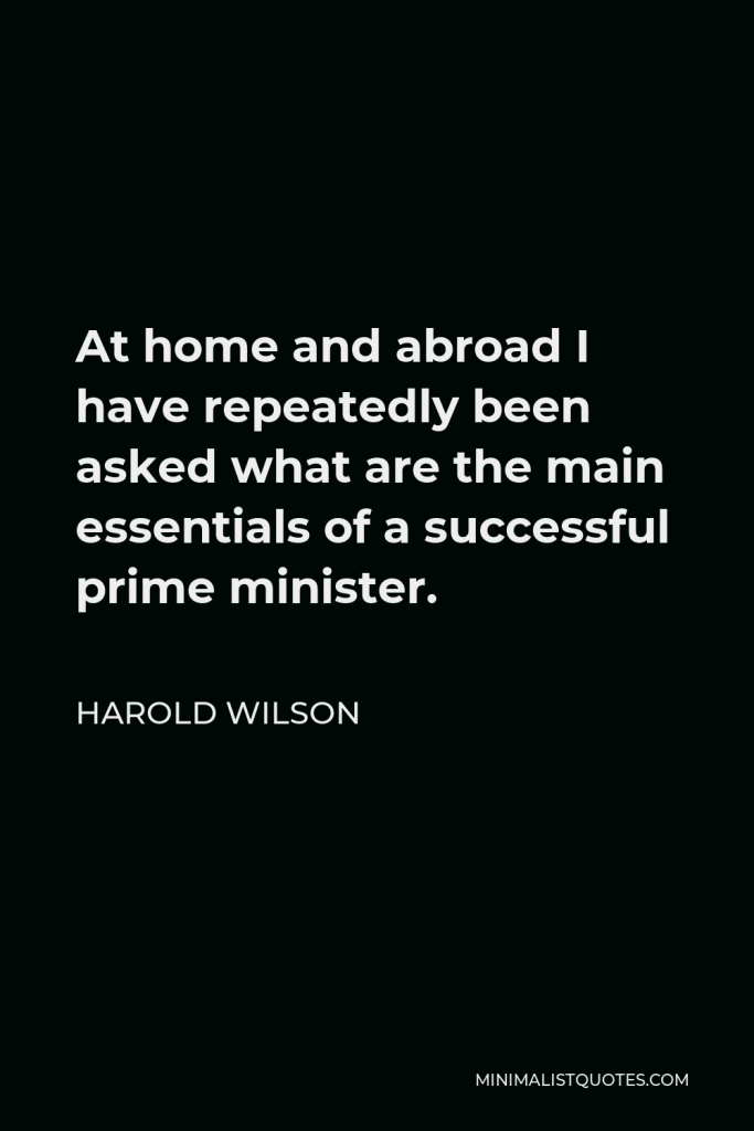 Harold Wilson Quote - At home and abroad I have repeatedly been asked what are the main essentials of a successful prime minister.