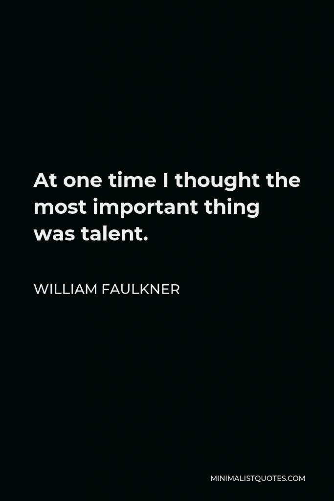 William Faulkner Quote - At one time I thought the most important thing was talent.