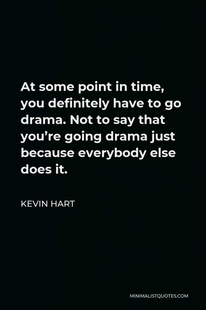 Kevin Hart Quote - At some point in time, you definitely have to go drama. Not to say that you’re going drama just because everybody else does it.