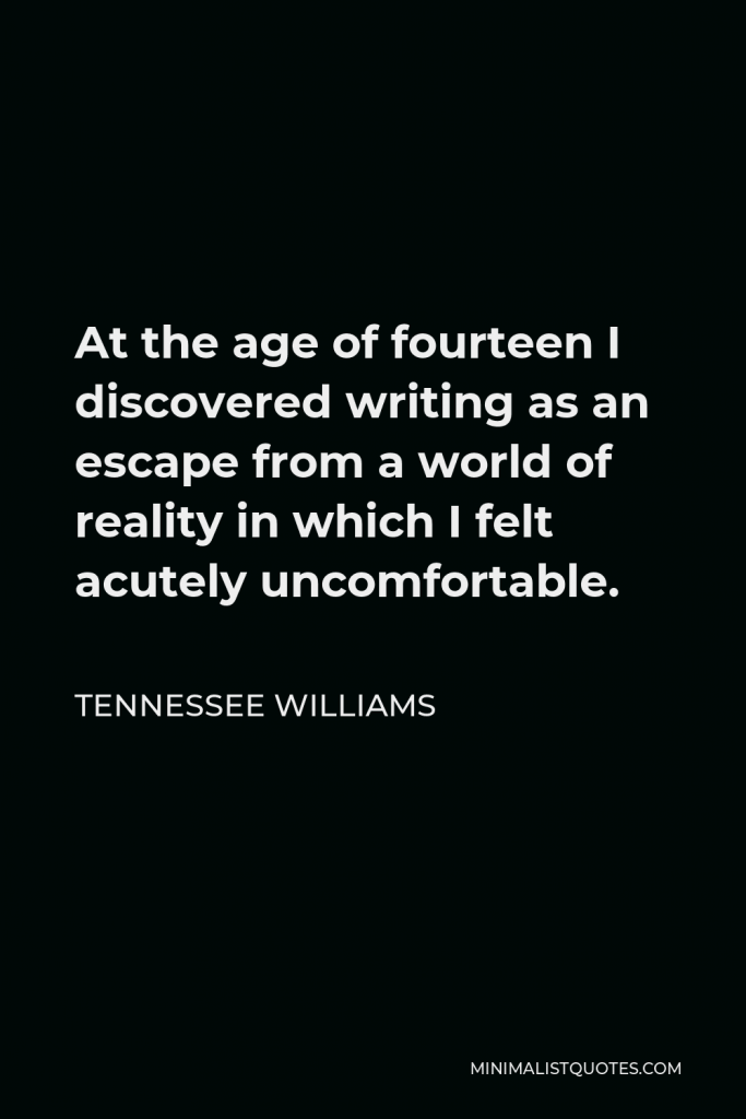 Tennessee Williams Quote - At the age of fourteen I discovered writing as an escape from a world of reality in which I felt acutely uncomfortable.