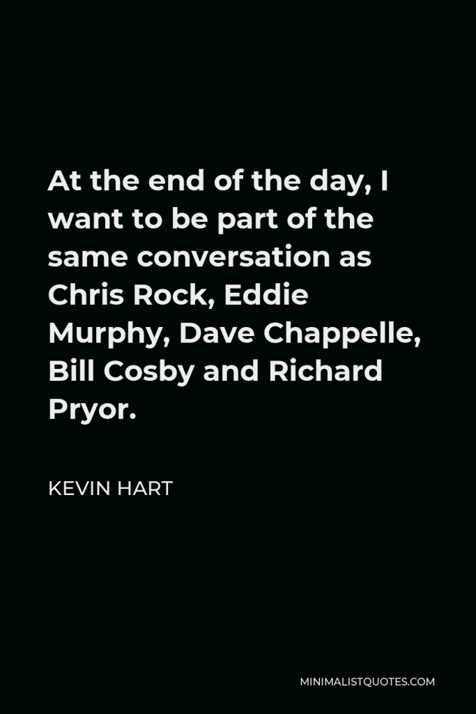 Kevin Hart Quote - At the end of the day, I want to be part of the same conversation as Chris Rock, Eddie Murphy, Dave Chappelle, Bill Cosby and Richard Pryor.